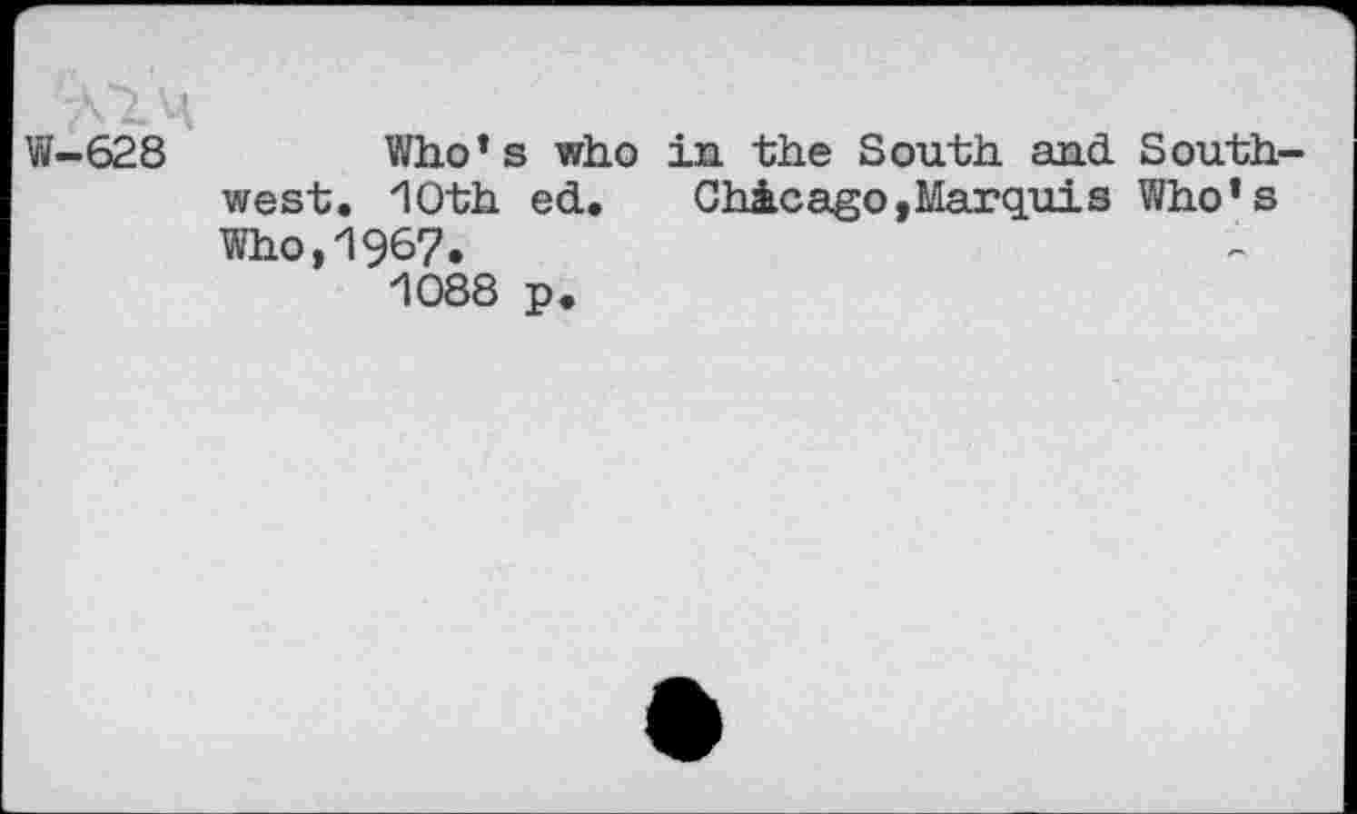 ﻿'Л'2.4
W-628	Who’s who in the South and. Southwest. HOth ed.	Chicago,Marquis Who’s
Who,1967«
1088 p.